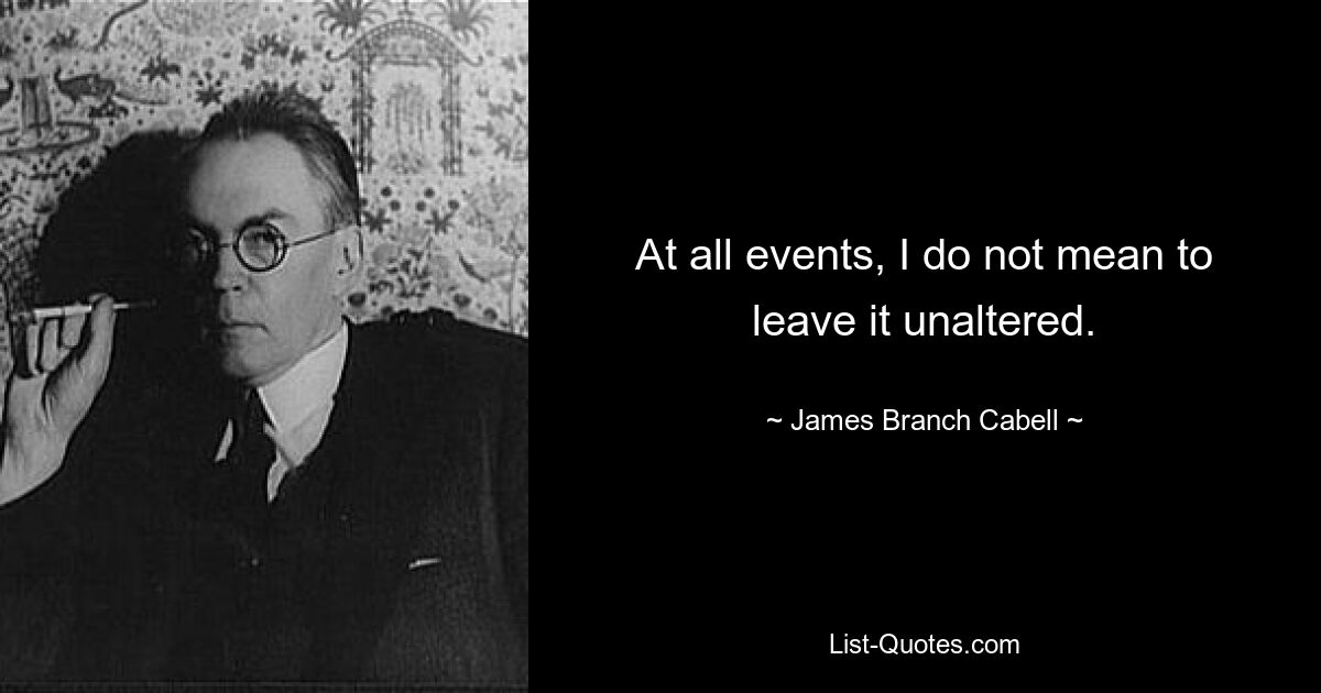 At all events, I do not mean to leave it unaltered. — © James Branch Cabell