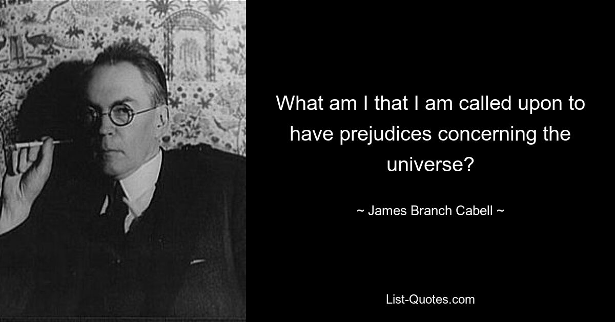 What am I that I am called upon to have prejudices concerning the universe? — © James Branch Cabell