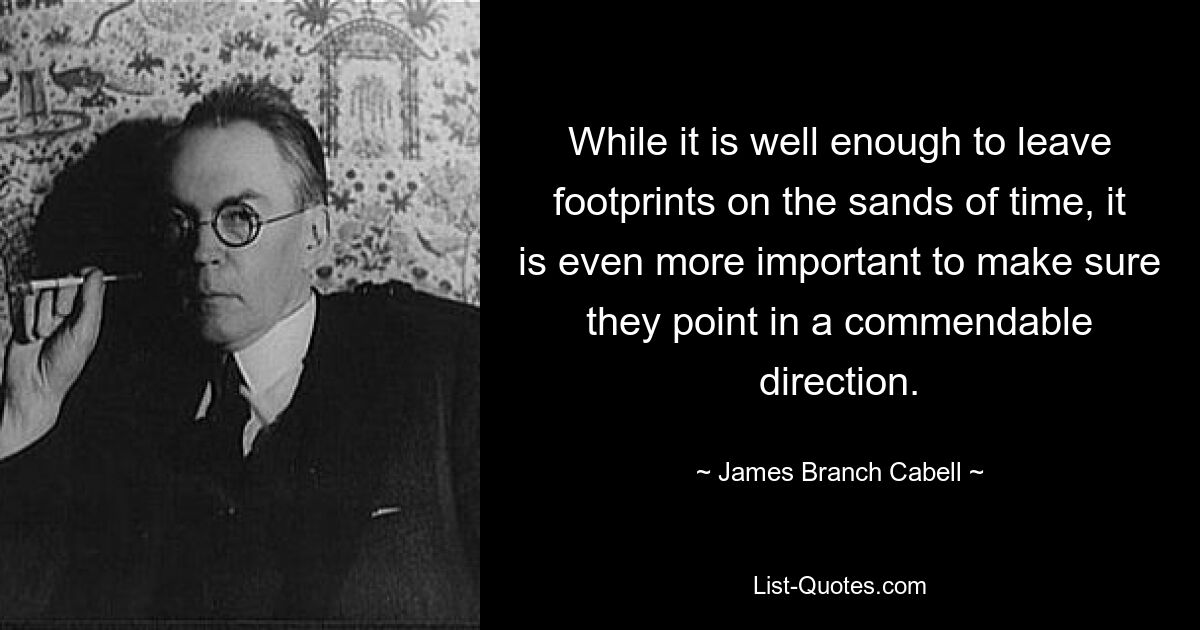 While it is well enough to leave footprints on the sands of time, it is even more important to make sure they point in a commendable direction. — © James Branch Cabell