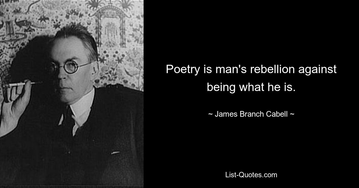 Poetry is man's rebellion against being what he is. — © James Branch Cabell