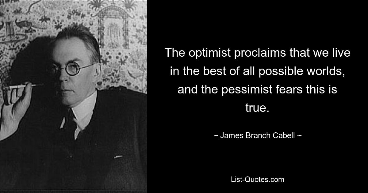 The optimist proclaims that we live in the best of all possible worlds, and the pessimist fears this is true. — © James Branch Cabell