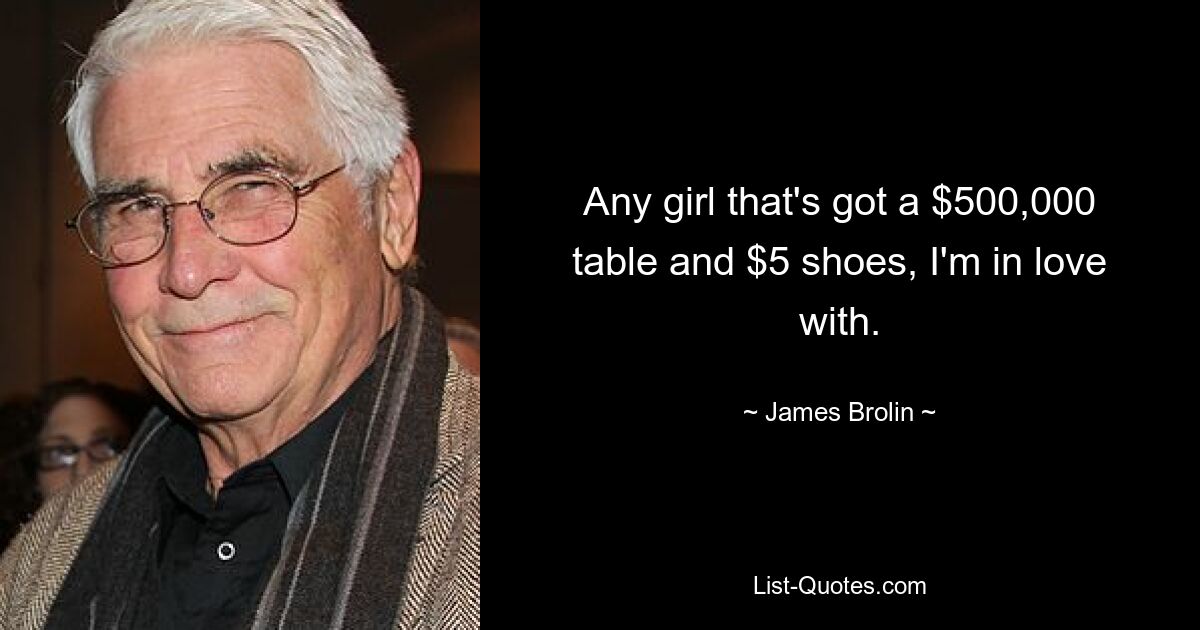 Any girl that's got a $500,000 table and $5 shoes, I'm in love with. — © James Brolin