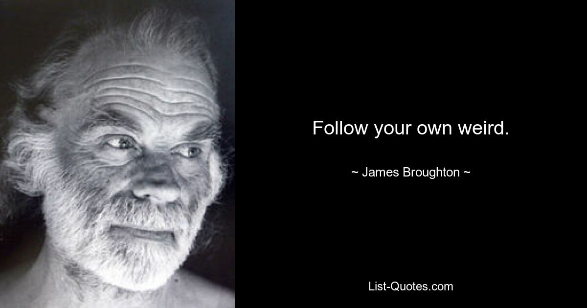 Follow your own weird. — © James Broughton