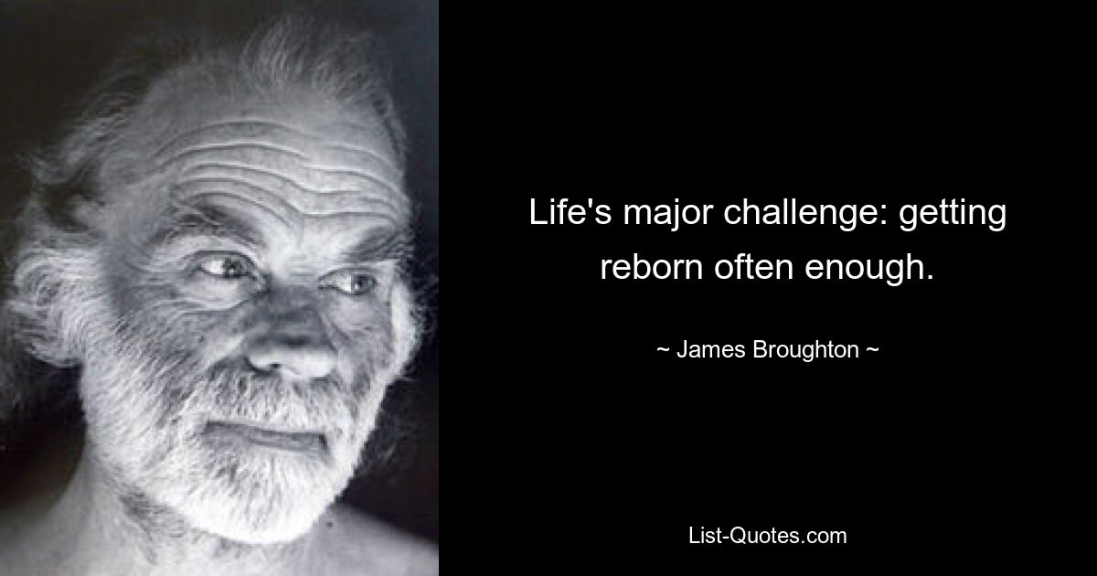 Life's major challenge: getting reborn often enough. — © James Broughton