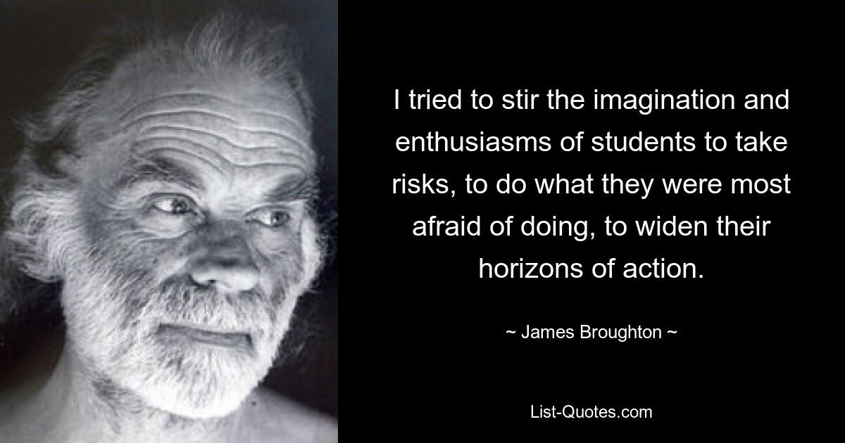 I tried to stir the imagination and enthusiasms of students to take risks, to do what they were most afraid of doing, to widen their horizons of action. — © James Broughton