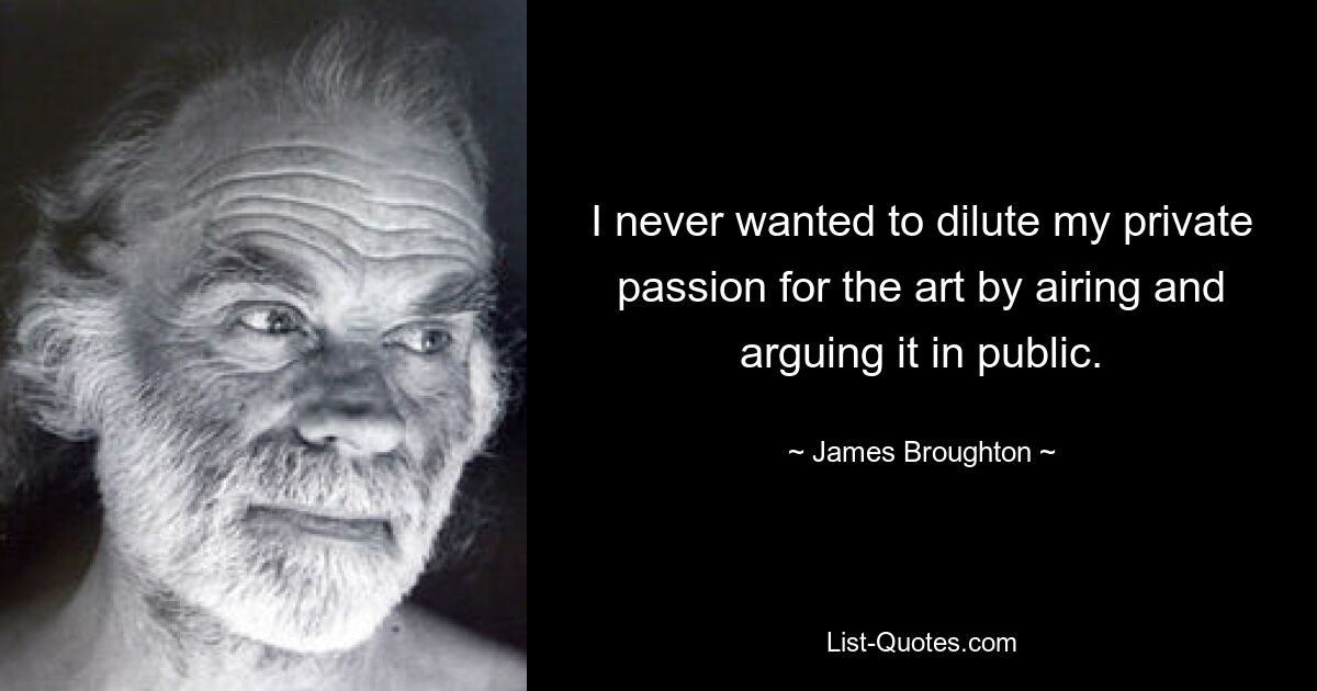 I never wanted to dilute my private passion for the art by airing and arguing it in public. — © James Broughton