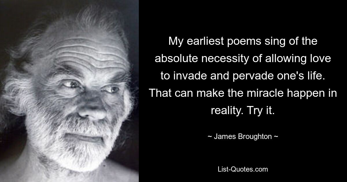 My earliest poems sing of the absolute necessity of allowing love to invade and pervade one's life. That can make the miracle happen in reality. Try it. — © James Broughton