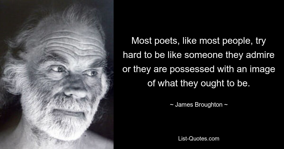 Most poets, like most people, try hard to be like someone they admire or they are possessed with an image of what they ought to be. — © James Broughton