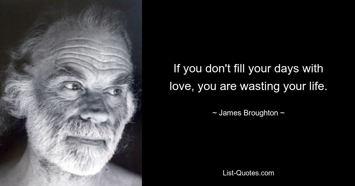 If you don't fill your days with love, you are wasting your life. — © James Broughton