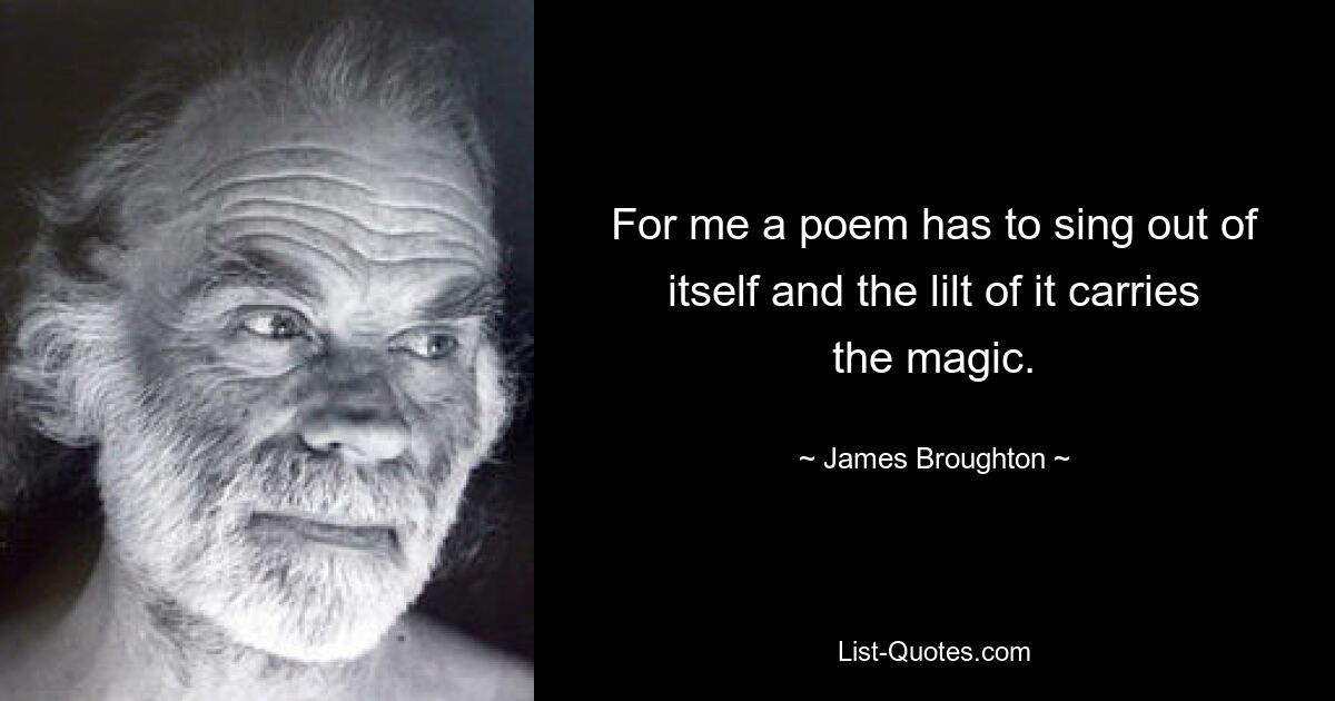 For me a poem has to sing out of itself and the lilt of it carries the magic. — © James Broughton