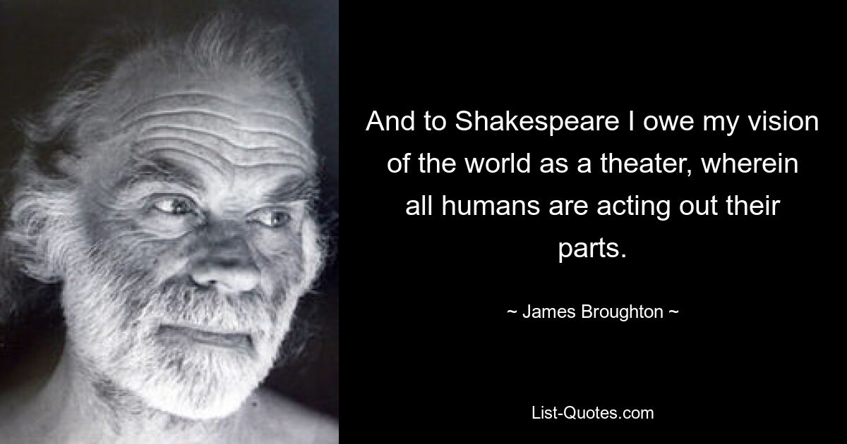 And to Shakespeare I owe my vision of the world as a theater, wherein all humans are acting out their parts. — © James Broughton