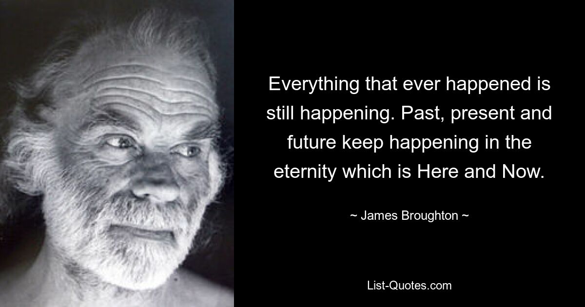 Everything that ever happened is still happening. Past, present and future keep happening in the eternity which is Here and Now. — © James Broughton