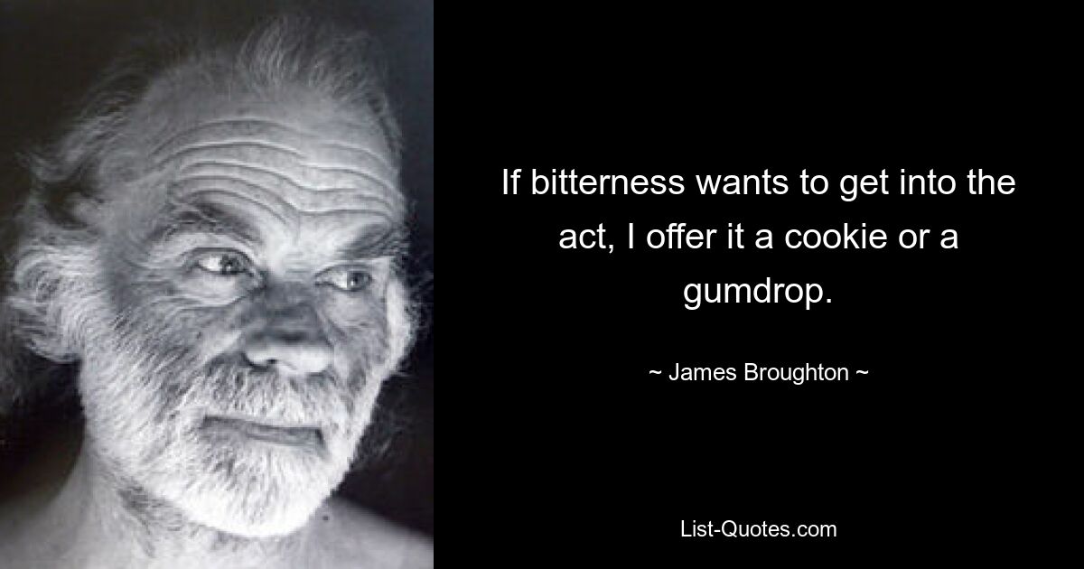 If bitterness wants to get into the act, I offer it a cookie or a gumdrop. — © James Broughton