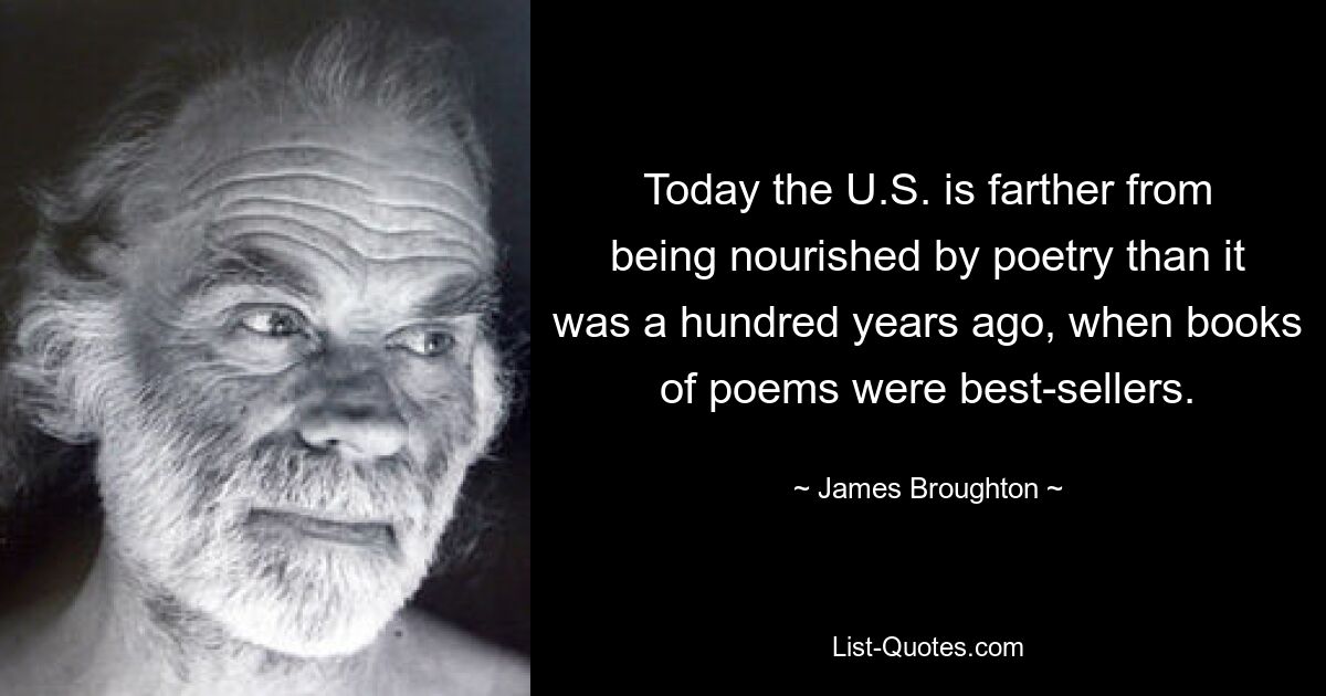 Today the U.S. is farther from being nourished by poetry than it was a hundred years ago, when books of poems were best-sellers. — © James Broughton