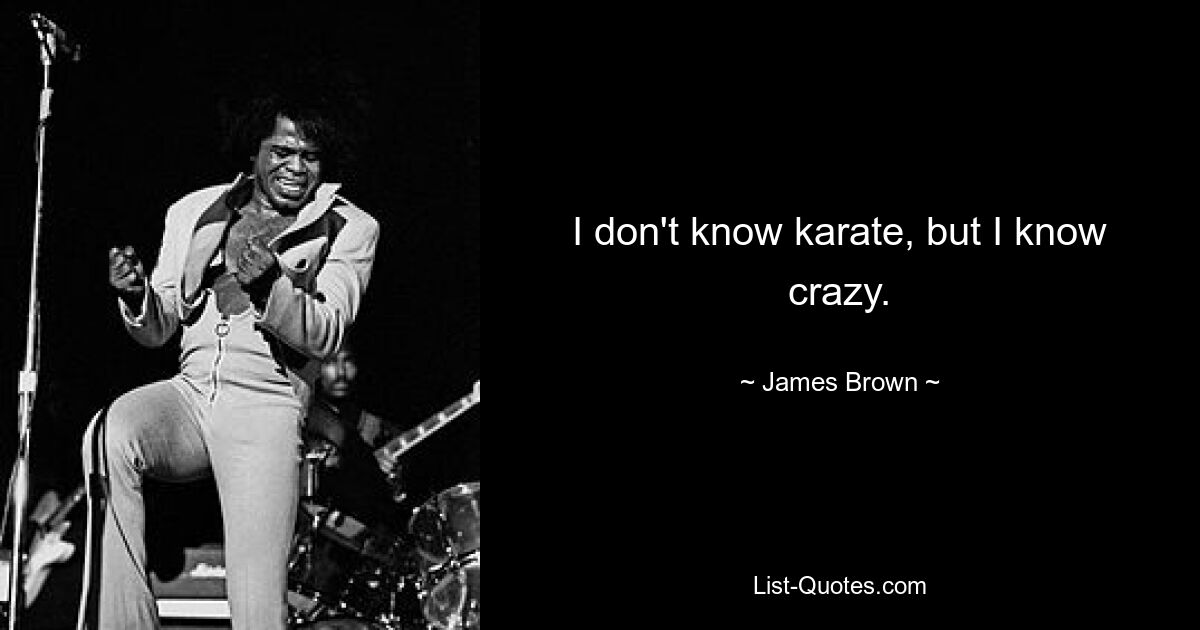 I don't know karate, but I know crazy. — © James Brown