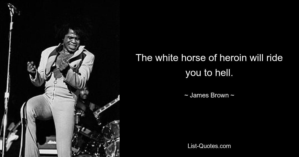 The white horse of heroin will ride you to hell. — © James Brown