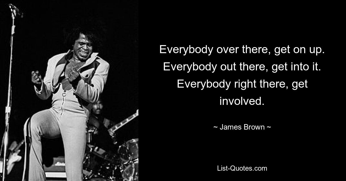 Everybody over there, get on up. Everybody out there, get into it. Everybody right there, get involved. — © James Brown