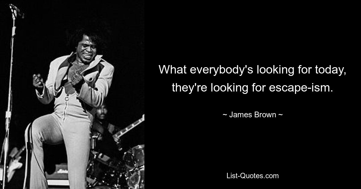 What everybody's looking for today, they're looking for escape-ism. — © James Brown