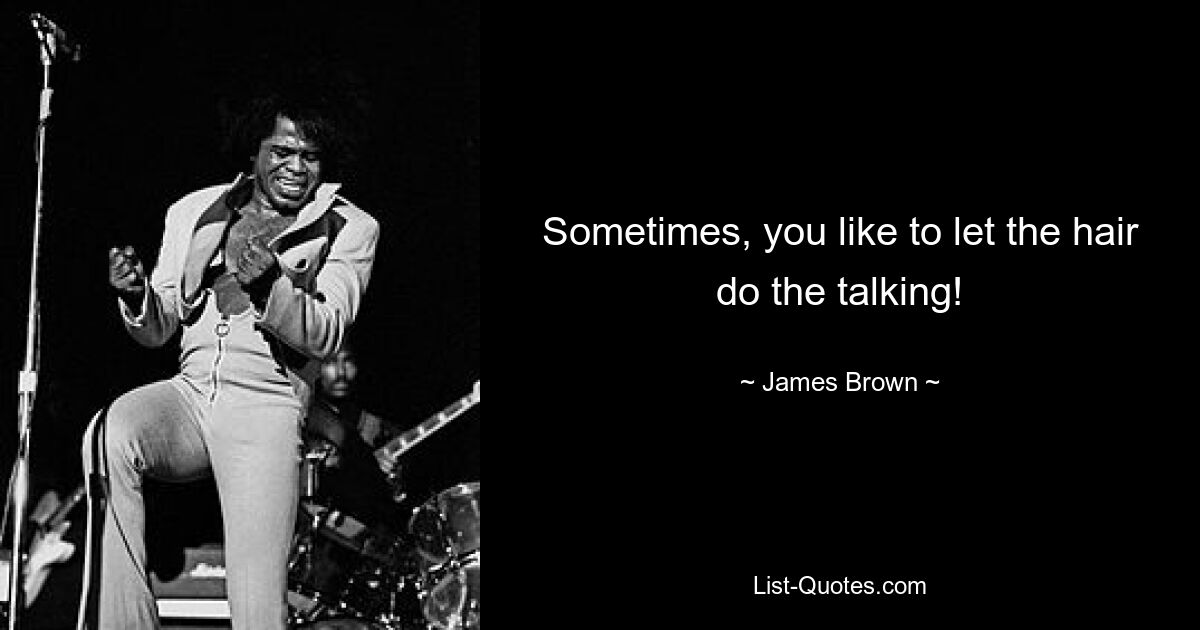 Sometimes, you like to let the hair do the talking! — © James Brown