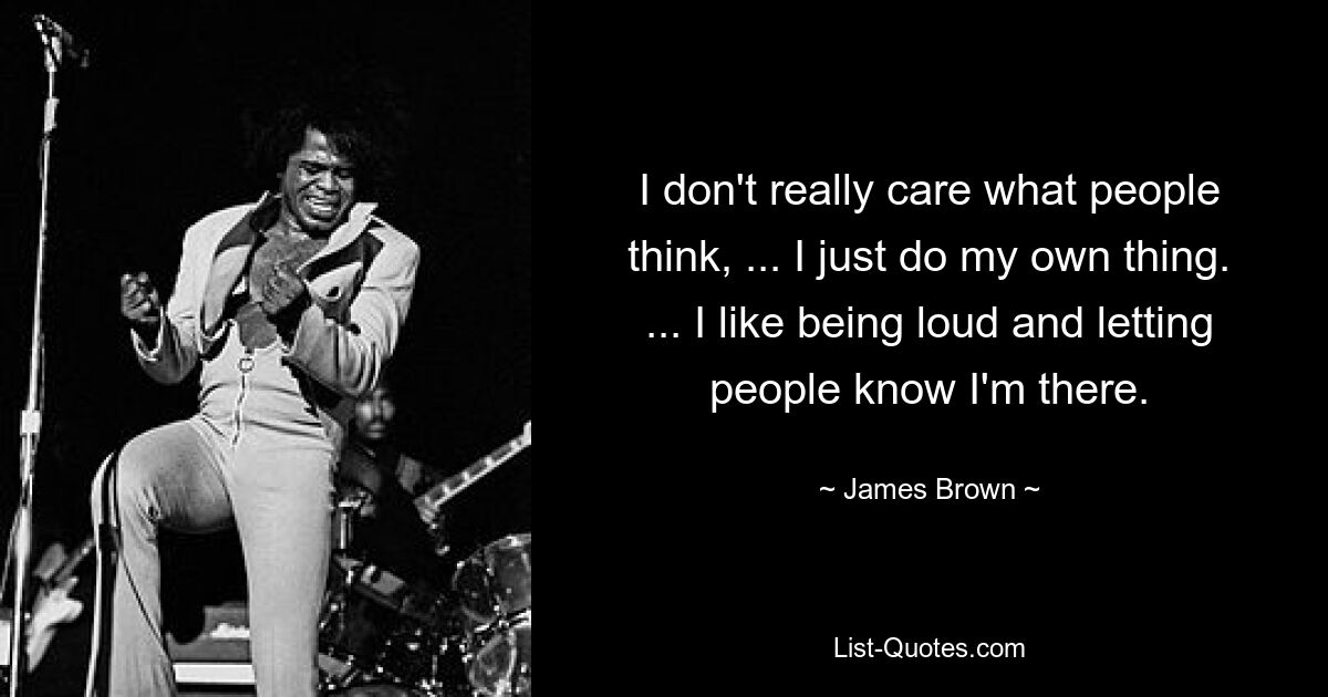 I don't really care what people think, ... I just do my own thing. ... I like being loud and letting people know I'm there. — © James Brown