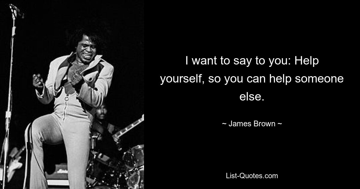 I want to say to you: Help yourself, so you can help someone else. — © James Brown