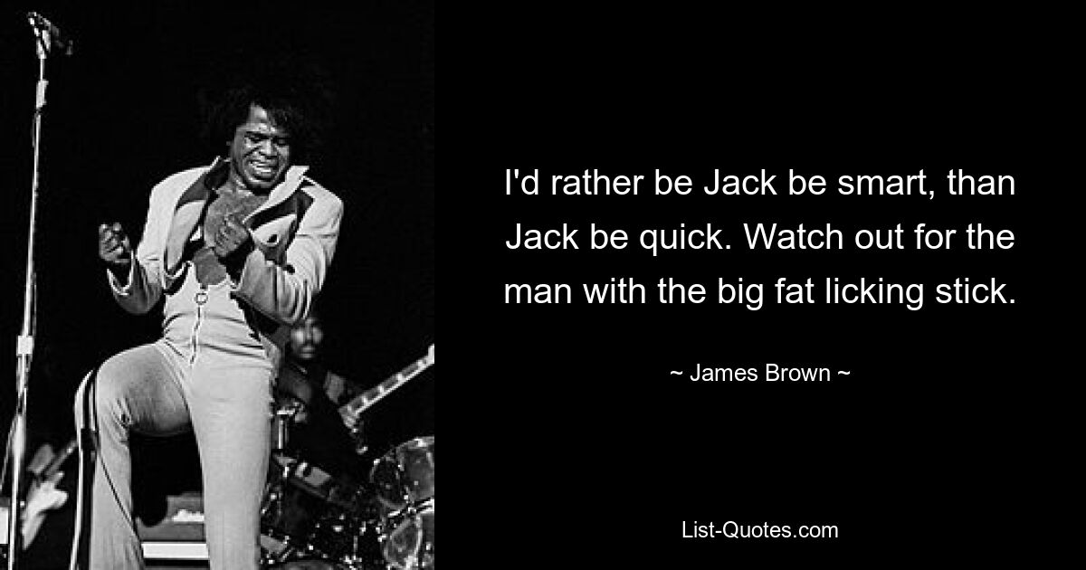 I'd rather be Jack be smart, than Jack be quick. Watch out for the man with the big fat licking stick. — © James Brown