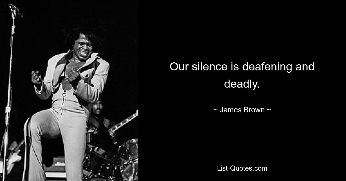 Our silence is deafening and deadly. — © James Brown