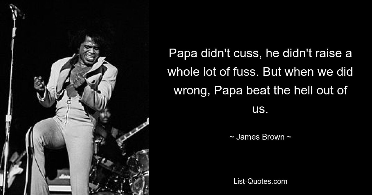 Papa didn't cuss, he didn't raise a whole lot of fuss. But when we did wrong, Papa beat the hell out of us. — © James Brown