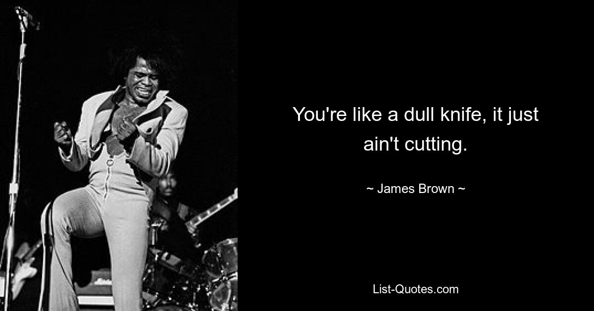 You're like a dull knife, it just ain't cutting. — © James Brown