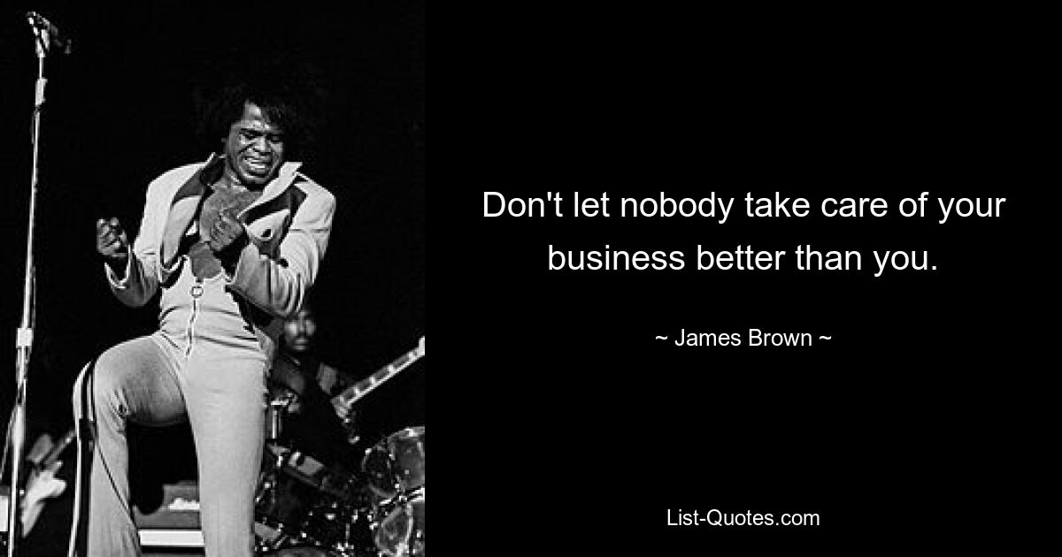 Don't let nobody take care of your business better than you. — © James Brown