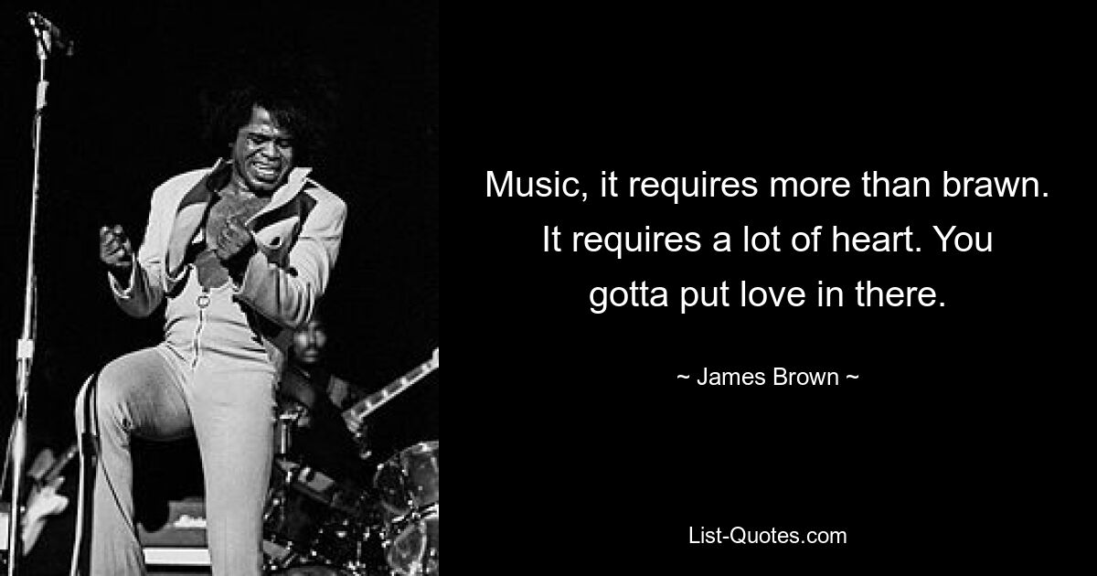 Music, it requires more than brawn. It requires a lot of heart. You gotta put love in there. — © James Brown