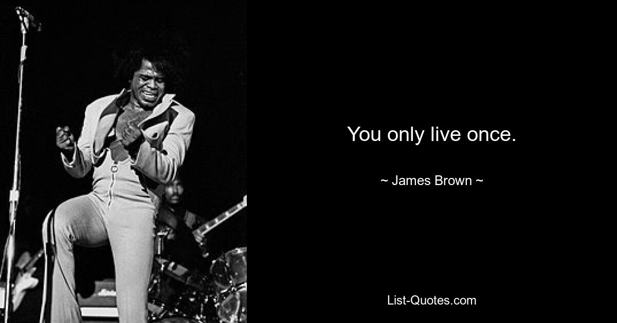 You only live once. — © James Brown