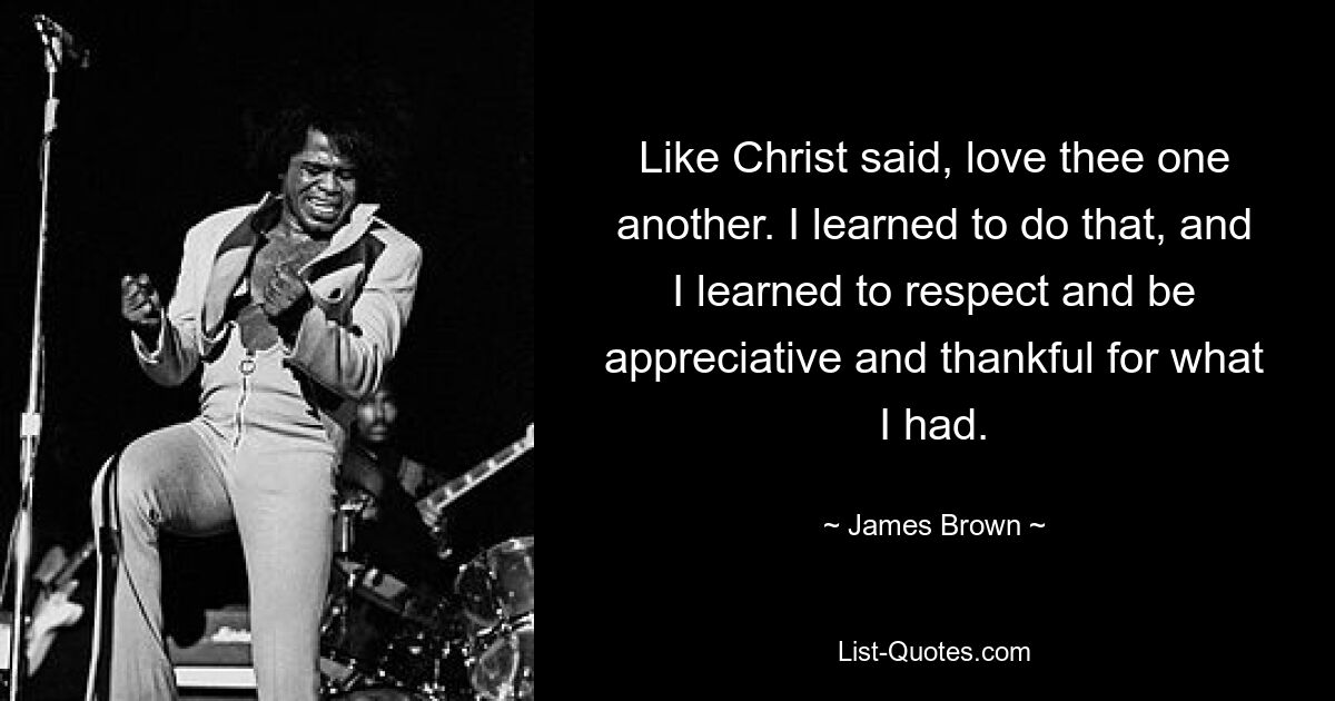 Like Christ said, love thee one another. I learned to do that, and I learned to respect and be appreciative and thankful for what I had. — © James Brown