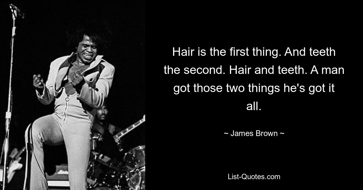 Hair is the first thing. And teeth the second. Hair and teeth. A man got those two things he's got it all. — © James Brown