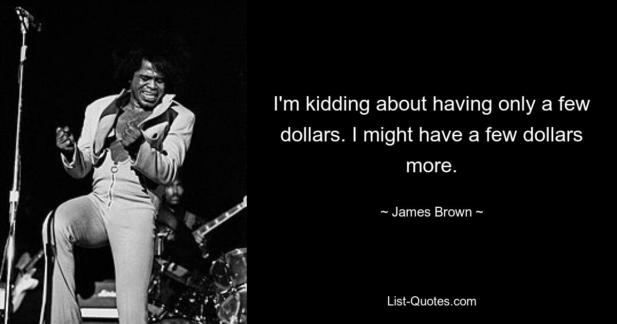 I'm kidding about having only a few dollars. I might have a few dollars more. — © James Brown