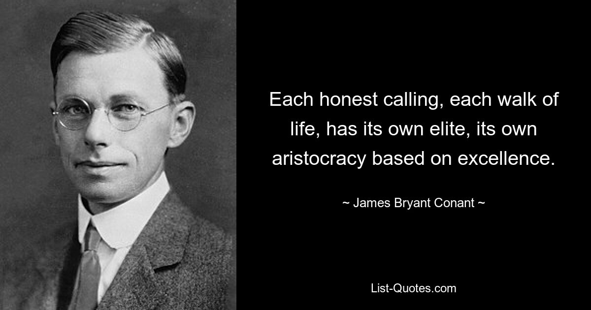 Each honest calling, each walk of life, has its own elite, its own aristocracy based on excellence. — © James Bryant Conant