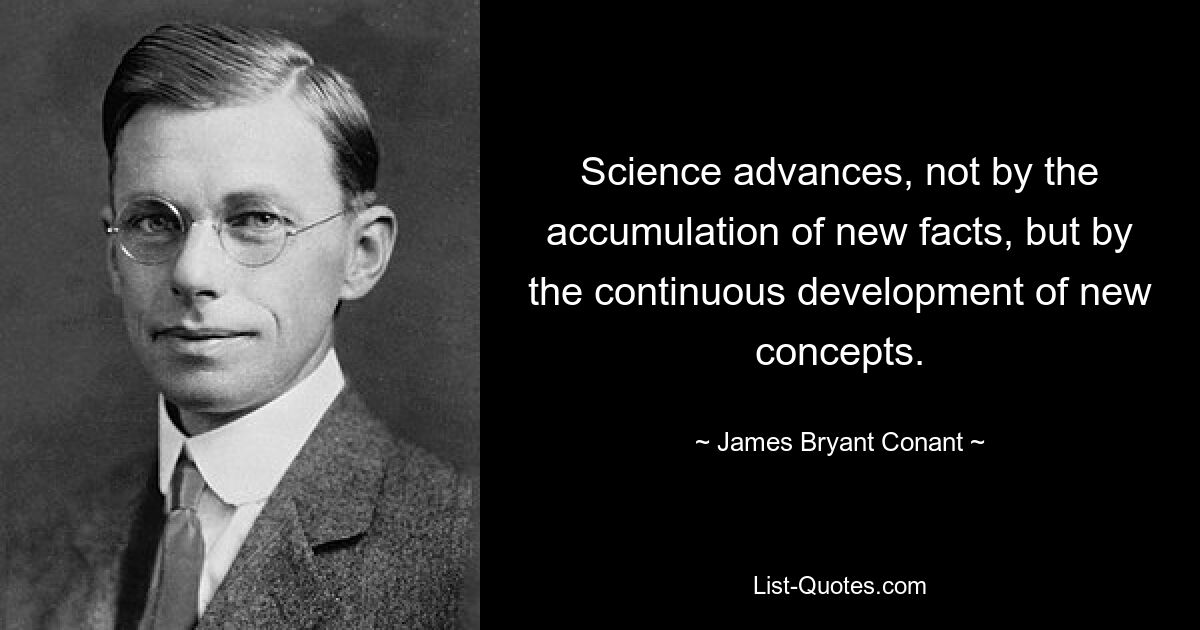 Science advances, not by the accumulation of new facts, but by the continuous development of new concepts. — © James Bryant Conant