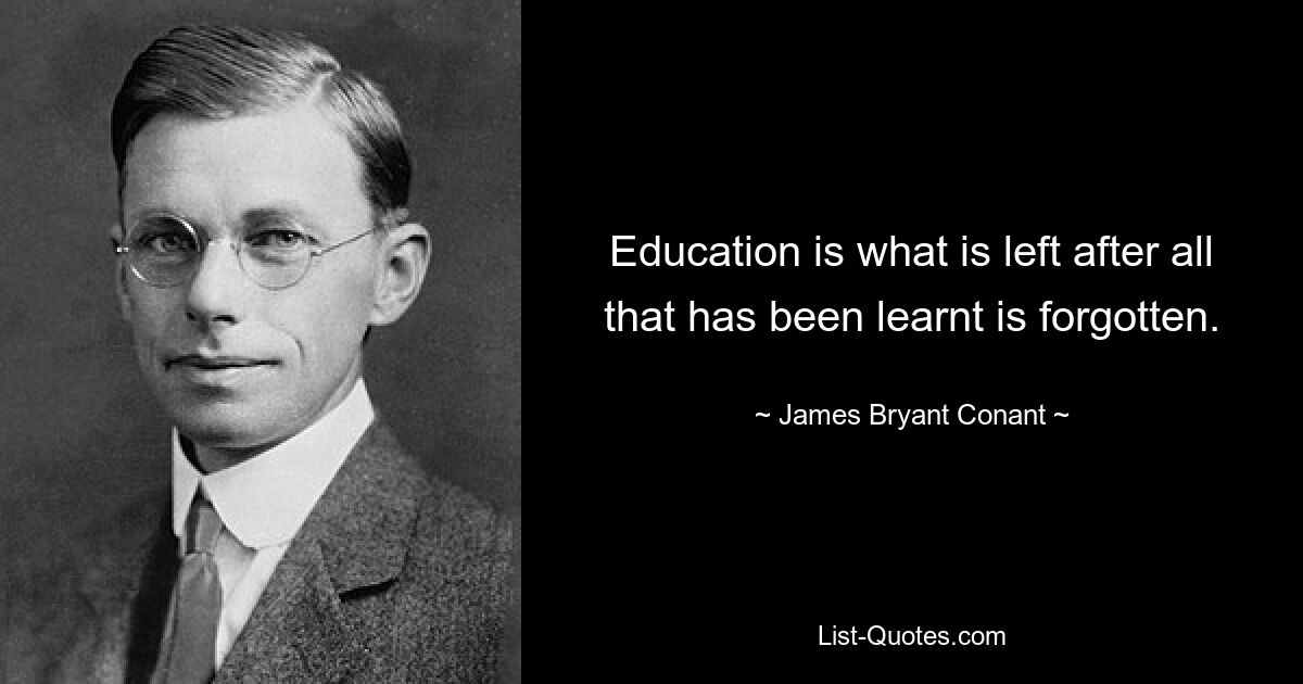 Education is what is left after all that has been learnt is forgotten. — © James Bryant Conant