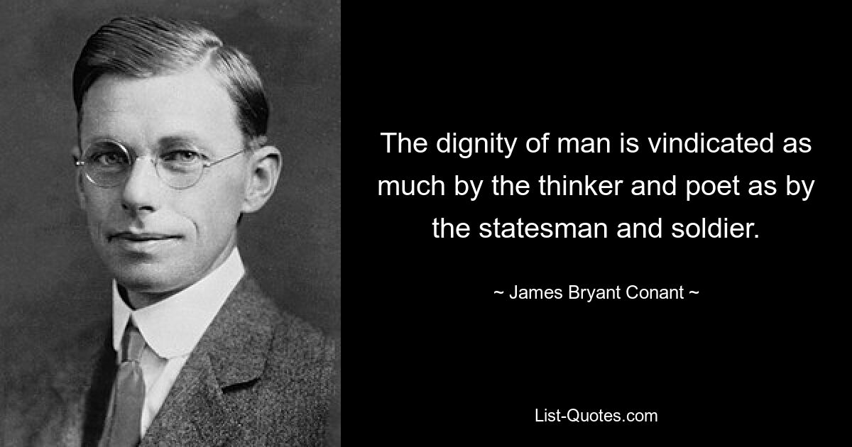 The dignity of man is vindicated as much by the thinker and poet as by the statesman and soldier. — © James Bryant Conant