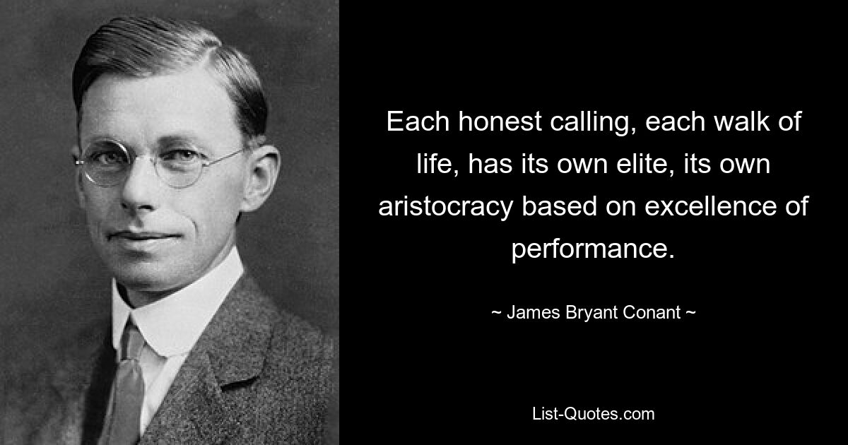 Each honest calling, each walk of life, has its own elite, its own aristocracy based on excellence of performance. — © James Bryant Conant