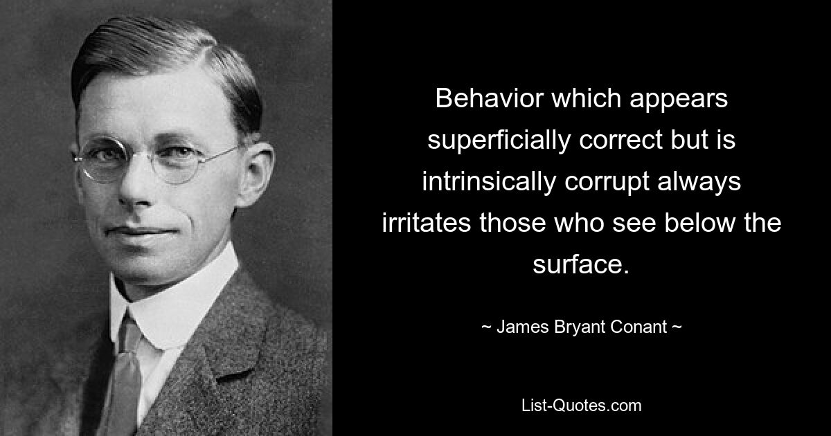 Behavior which appears superficially correct but is intrinsically corrupt always irritates those who see below the surface. — © James Bryant Conant