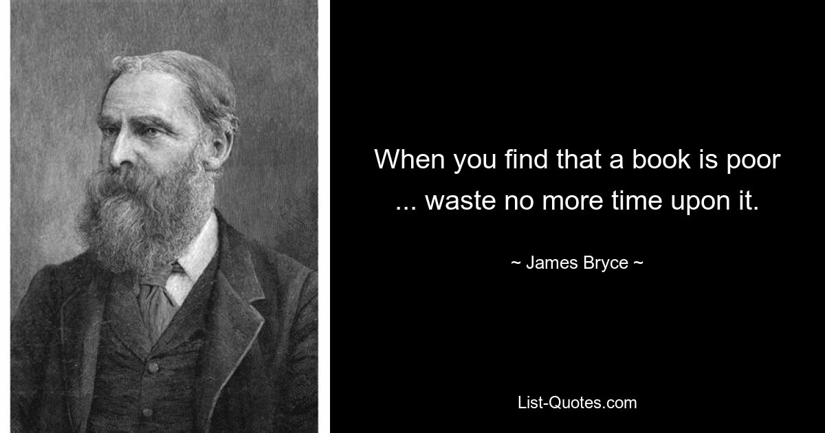 When you find that a book is poor ... waste no more time upon it. — © James Bryce