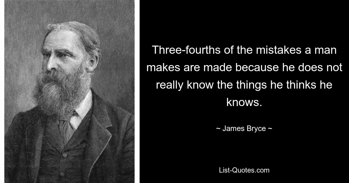 Three-fourths of the mistakes a man makes are made because he does not really know the things he thinks he knows. — © James Bryce