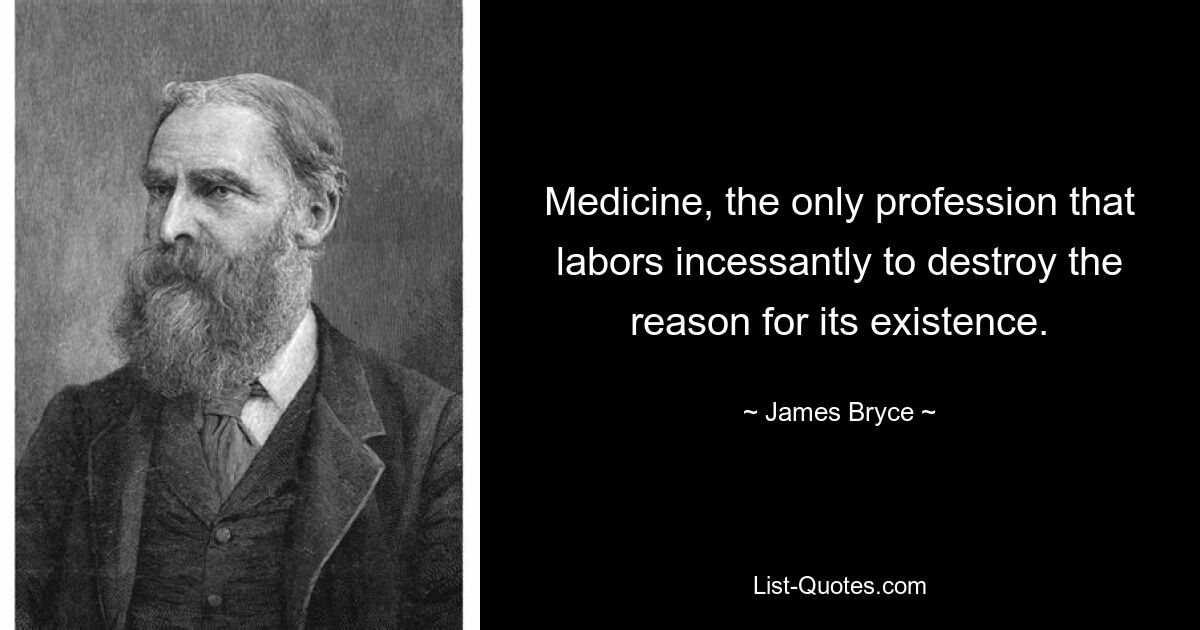 Medicine, the only profession that labors incessantly to destroy the reason for its existence. — © James Bryce