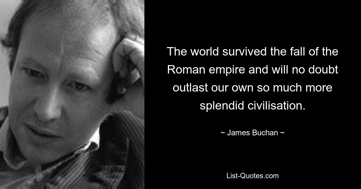 The world survived the fall of the Roman empire and will no doubt outlast our own so much more splendid civilisation. — © James Buchan