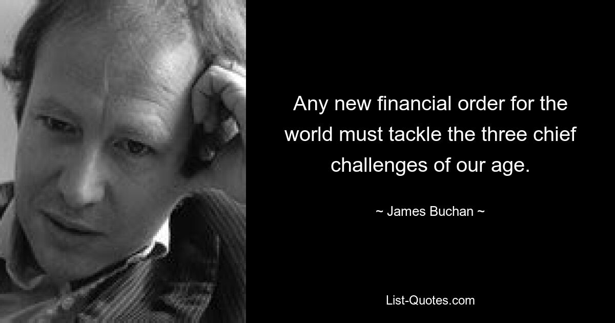 Any new financial order for the world must tackle the three chief challenges of our age. — © James Buchan