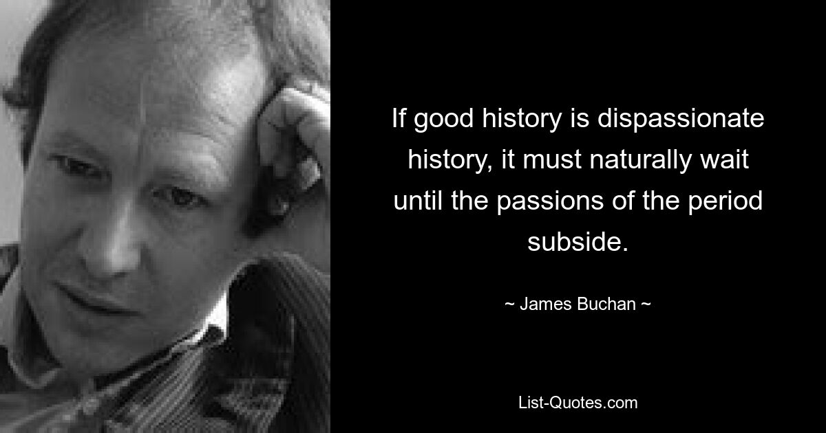 If good history is dispassionate history, it must naturally wait until the passions of the period subside. — © James Buchan