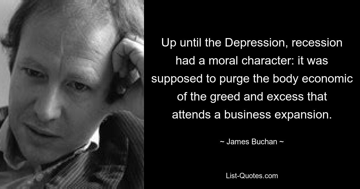 Up until the Depression, recession had a moral character: it was supposed to purge the body economic of the greed and excess that attends a business expansion. — © James Buchan