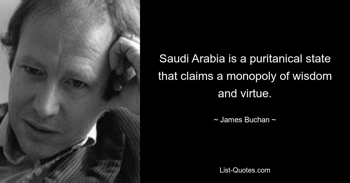 Saudi Arabia is a puritanical state that claims a monopoly of wisdom and virtue. — © James Buchan