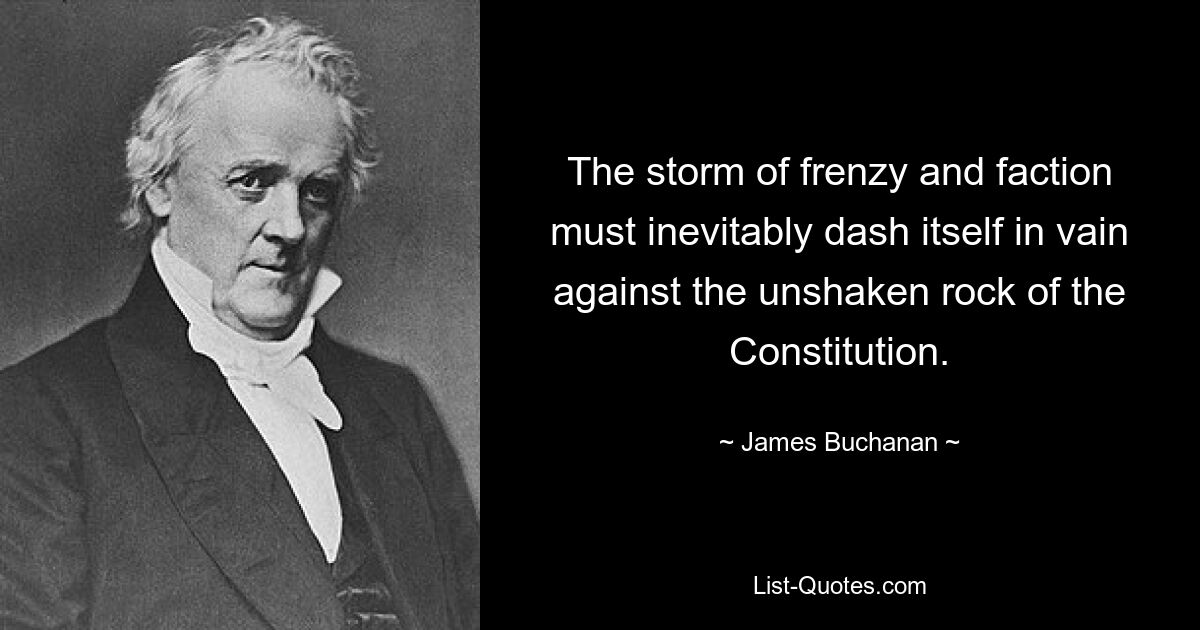 The storm of frenzy and faction must inevitably dash itself in vain against the unshaken rock of the Constitution. — © James Buchanan